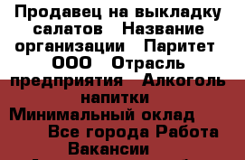 Продавец на выкладку салатов › Название организации ­ Паритет, ООО › Отрасль предприятия ­ Алкоголь, напитки › Минимальный оклад ­ 24 200 - Все города Работа » Вакансии   . Архангельская обл.,Архангельск г.